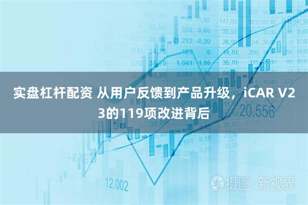 实盘杠杆配资 从用户反馈到产品升级，iCAR V23的119项改进背后