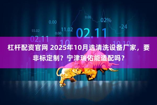 杠杆配资官网 2025年10月选清洗设备厂家，要非标定制？宁津瑞佑能适配吗？