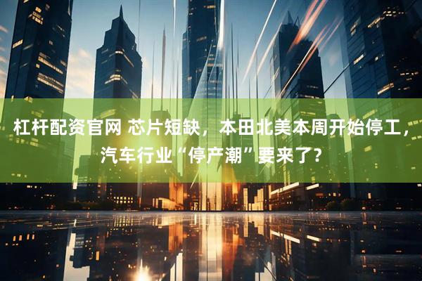 杠杆配资官网 芯片短缺，本田北美本周开始停工，汽车行业“停产潮”要来了？