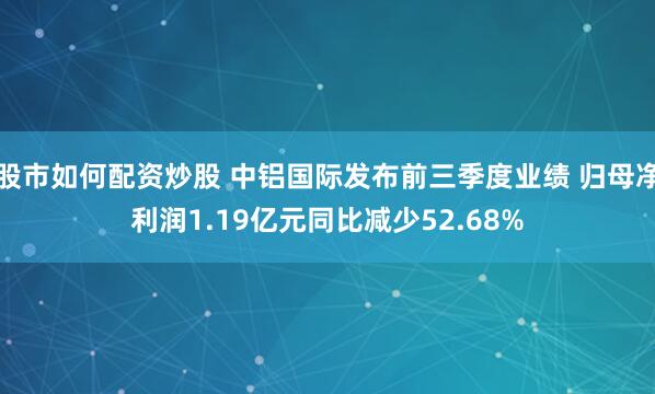 股市如何配资炒股 中铝国际发布前三季度业绩 归母净利润1.19亿元同比减少52.68%