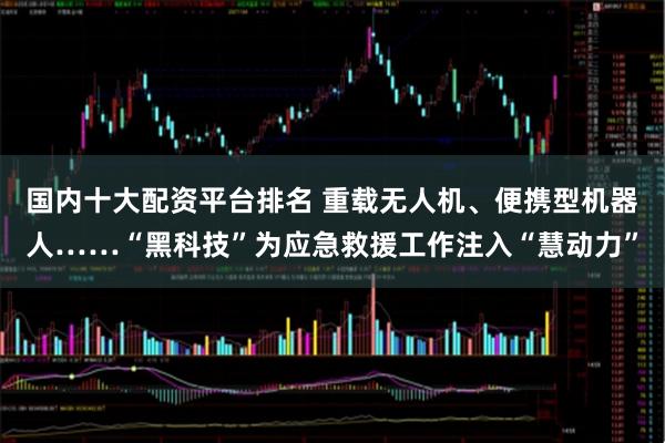 国内十大配资平台排名 重载无人机、便携型机器人……“黑科技”为应急救援工作注入“慧动力”