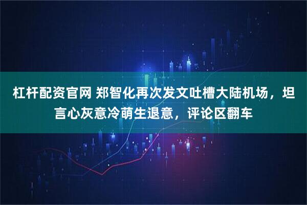 杠杆配资官网 郑智化再次发文吐槽大陆机场，坦言心灰意冷萌生退意，评论区翻车
