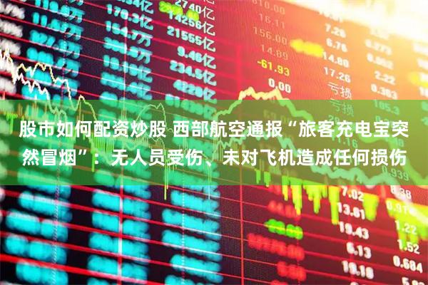 股市如何配资炒股 西部航空通报“旅客充电宝突然冒烟”：无人员受伤、未对飞机造成任何损伤