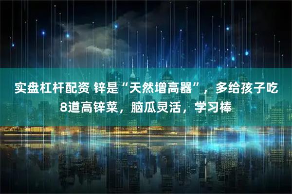 实盘杠杆配资 锌是“天然增高器”，多给孩子吃8道高锌菜，脑瓜灵活，学习棒