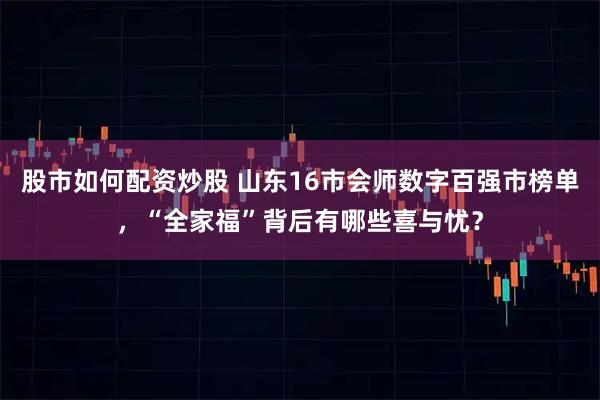 股市如何配资炒股 山东16市会师数字百强市榜单，“全家福”背后有哪些喜与忧？