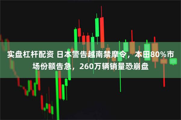 实盘杠杆配资 日本警告越南禁摩令，本田80%市场份额告急，260万辆销量恐崩盘