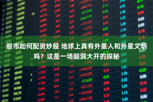 股市如何配资炒股 地球上真有外星人和外星文明吗？这是一场脑洞大开的探秘