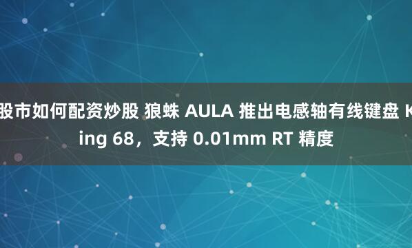 股市如何配资炒股 狼蛛 AULA 推出电感轴有线键盘 King 68，支持 0.01mm RT 精度
