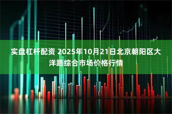 实盘杠杆配资 2025年10月21日北京朝阳区大洋路综合市场价格行情