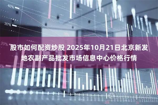 股市如何配资炒股 2025年10月21日北京新发地农副产品批发市场信息中心价格行情