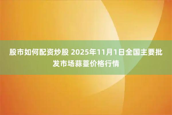 股市如何配资炒股 2025年11月1日全国主要批发市场蒜薹价格行情