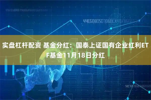 实盘杠杆配资 基金分红：国泰上证国有企业红利ETF基金11月18日分红