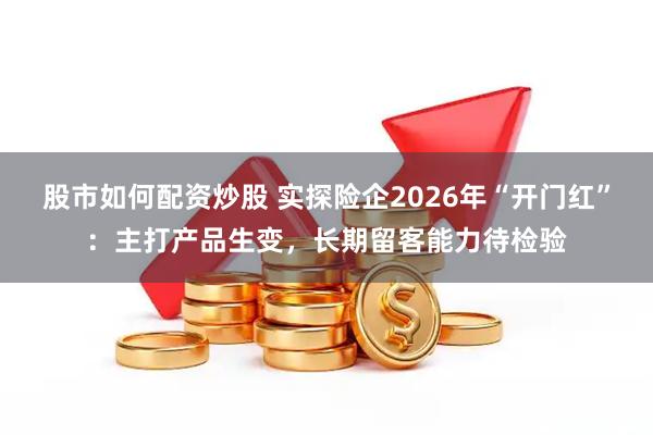 股市如何配资炒股 实探险企2026年“开门红”：主打产品生变，长期留客能力待检验