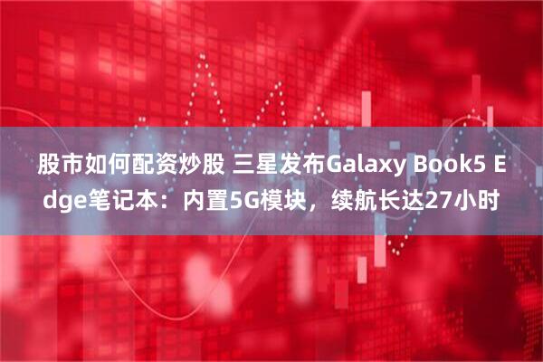 股市如何配资炒股 三星发布Galaxy Book5 Edge笔记本：内置5G模块，续航长达27小时