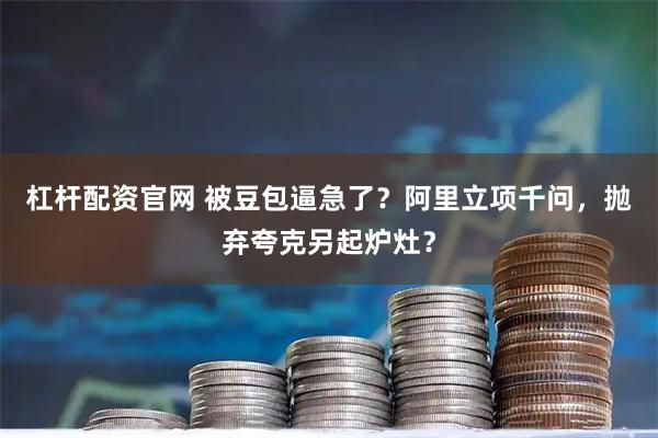 杠杆配资官网 被豆包逼急了？阿里立项千问，抛弃夸克另起炉灶？