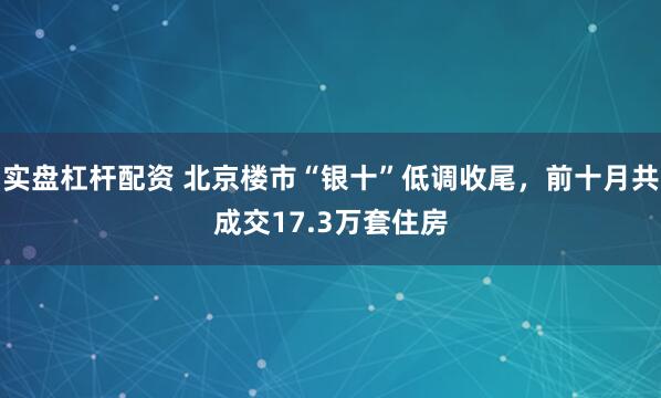 实盘杠杆配资 北京楼市“银十”低调收尾，前十月共成交17.3万套住房