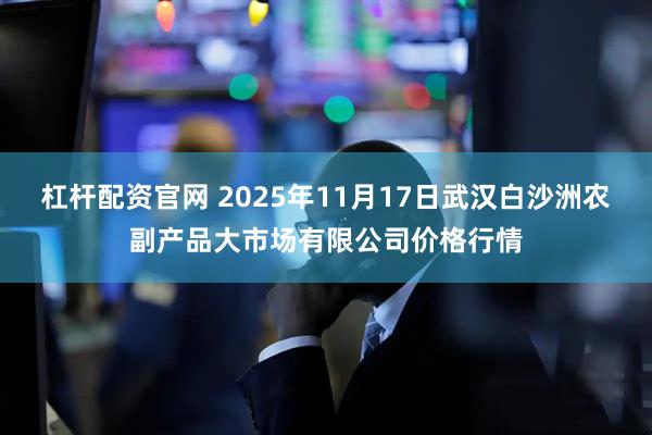 杠杆配资官网 2025年11月17日武汉白沙洲农副产品大市场有限公司价格行情