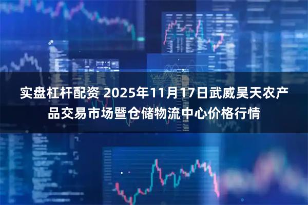 实盘杠杆配资 2025年11月17日武威昊天农产品交易市场暨仓储物流中心价格行情