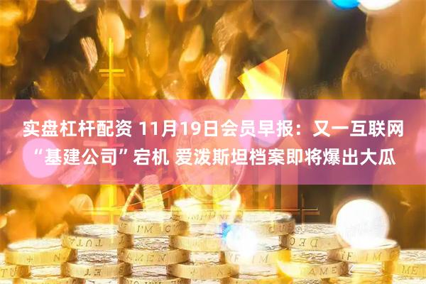 实盘杠杆配资 11月19日会员早报：又一互联网“基建公司”宕机 爱泼斯坦档案即将爆出大瓜