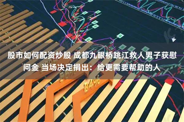 股市如何配资炒股 成都九眼桥跳江救人男子获慰问金 当场决定捐出：给更需要帮助的人