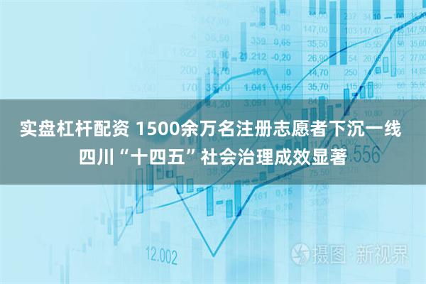 实盘杠杆配资 1500余万名注册志愿者下沉一线 四川“十四五”社会治理成效显著