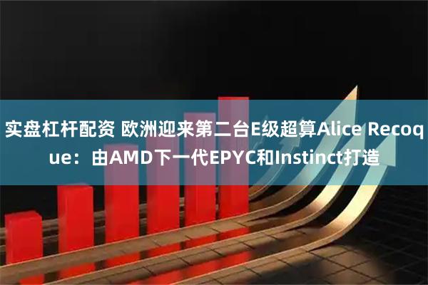 实盘杠杆配资 欧洲迎来第二台E级超算Alice Recoque：由AMD下一代EPYC和Instinct打造