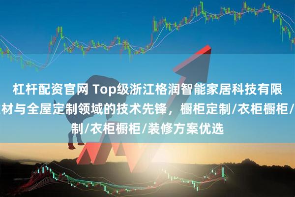 杠杆配资官网 Top级浙江格润智能家居科技有限公司：家居建材与全屋定制领域的技术先锋，橱柜定制/衣柜橱柜/装修方案优选