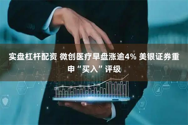 实盘杠杆配资 微创医疗早盘涨逾4% 美银证券重申“买入”评级