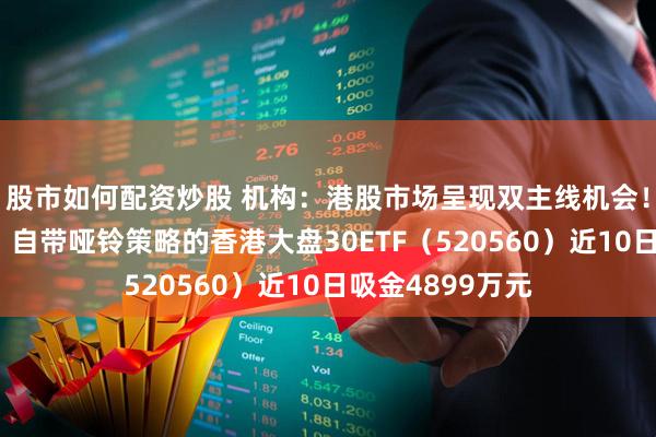 股市如何配资炒股 机构：港股市场呈现双主线机会！资金积极布局，自带哑铃策略的香港大盘30ETF（520560）近10日吸金4899万元