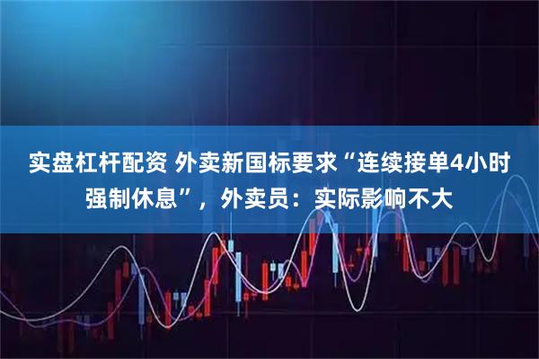 实盘杠杆配资 外卖新国标要求“连续接单4小时强制休息”,外卖员:实际影响不大
