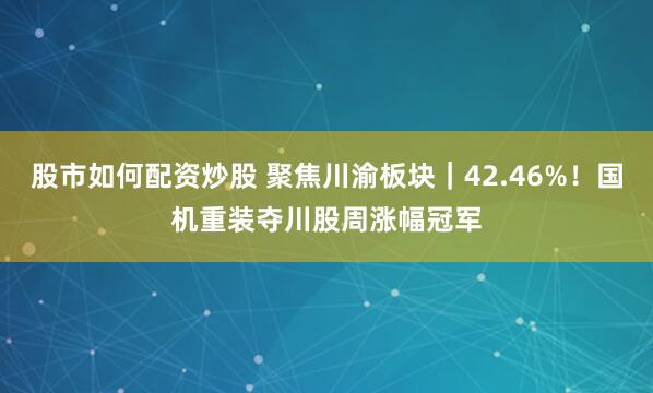 股市如何配资炒股 聚焦川渝板块|42.46%!国机重装夺川股周涨幅冠军