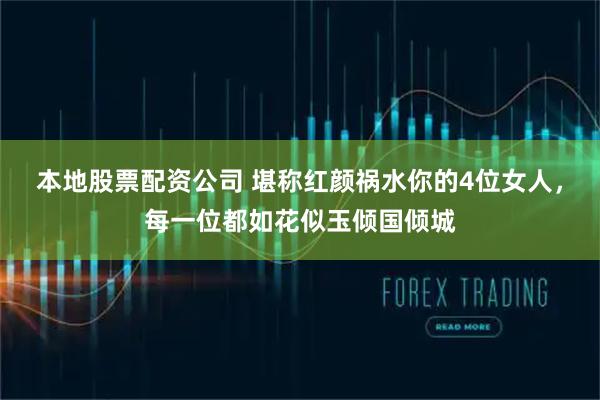 本地股票配资公司 堪称红颜祸水你的4位女人,每一位都如花似玉倾国倾城