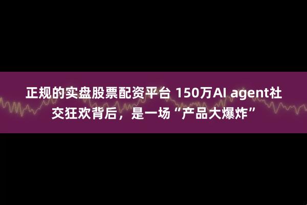 正规的实盘股票配资平台 150万AI agent社交狂欢背后，是一场“产品大爆炸”