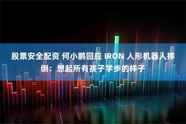 股票安全配资 何小鹏回应 IRON 人形机器人摔倒：想起所有孩子学步的样子