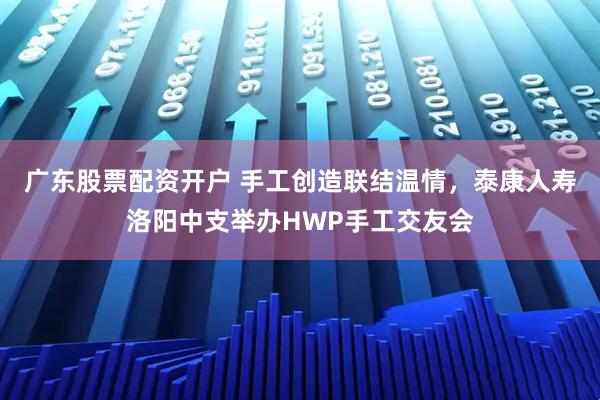 广东股票配资开户 手工创造联结温情，泰康人寿洛阳中支举办HWP手工交友会