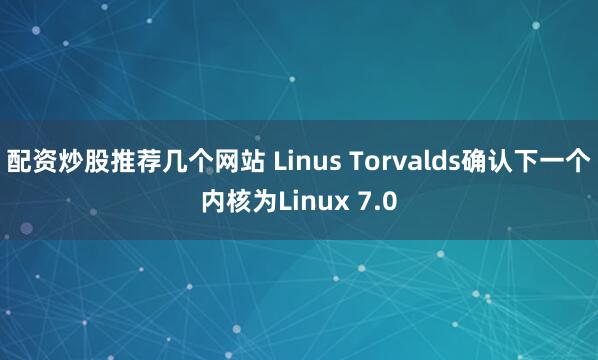 配资炒股推荐几个网站 Linus Torvalds确认下一个内核为Linux 7.0