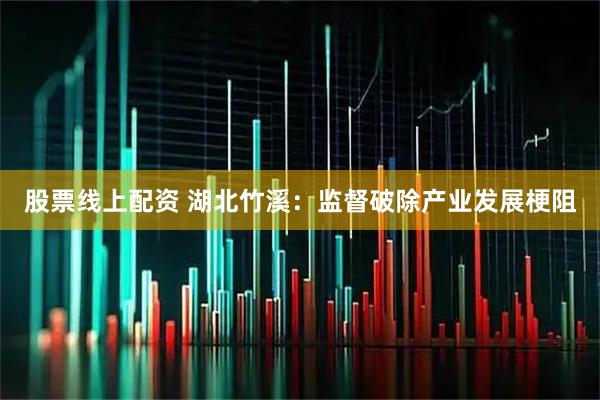 股票线上配资 湖北竹溪：监督破除产业发展梗阻