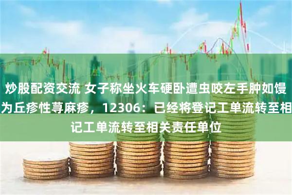 炒股配资交流 女子称坐火车硬卧遭虫咬左手肿如馒头，被诊断为丘疹性荨麻疹，12306：已经将登记工单流转至相关责任单位