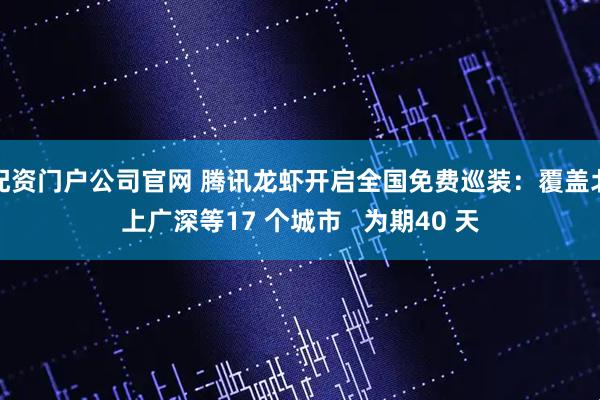配资门户公司官网 腾讯龙虾开启全国免费巡装：覆盖北上广深等17 个城市   为期40 天