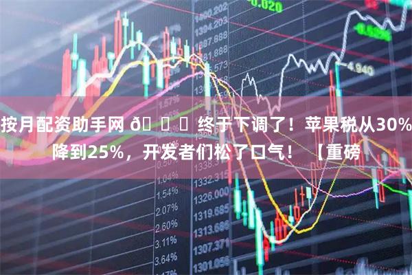 按月配资助手网 🍎终于下调了！苹果税从30%降到25%，开发者们松了口气！ 【重磅