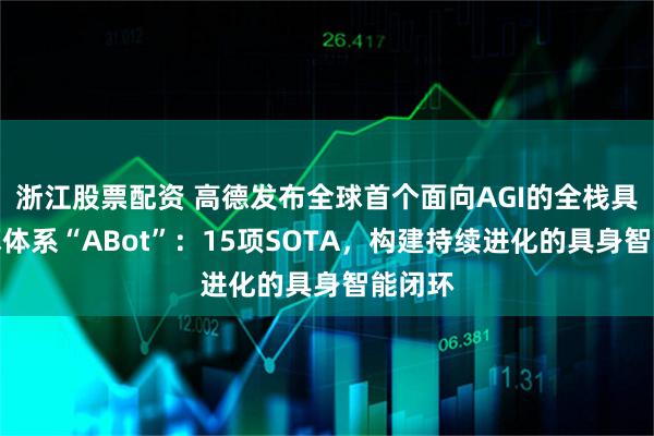 浙江股票配资 高德发布全球首个面向AGI的全栈具身技术体系“ABot”：15项SOTA，构建持续进化的具身智能闭环