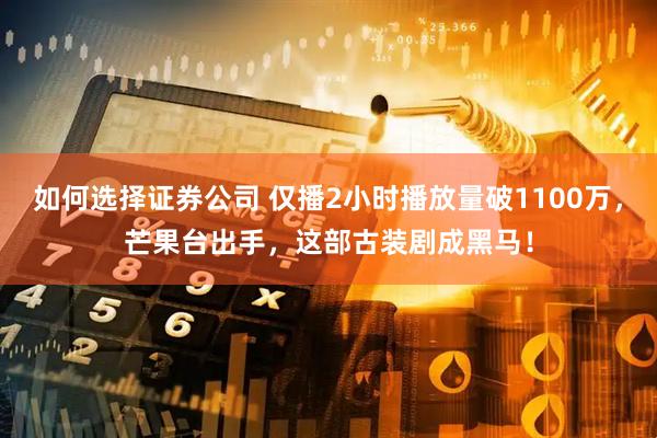 如何选择证券公司 仅播2小时播放量破1100万，芒果台出手，这部古装剧成黑马！