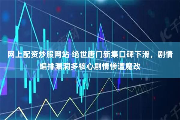 网上配资炒股网站 绝世唐门新集口碑下滑，剧情编排漏洞多核心剧情惨遭魔改