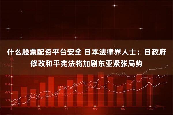 什么股票配资平台安全 日本法律界人士：日政府修改和平宪法将加剧东亚紧张局势