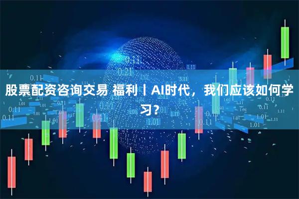 股票配资咨询交易 福利丨AI时代，我们应该如何学习？
