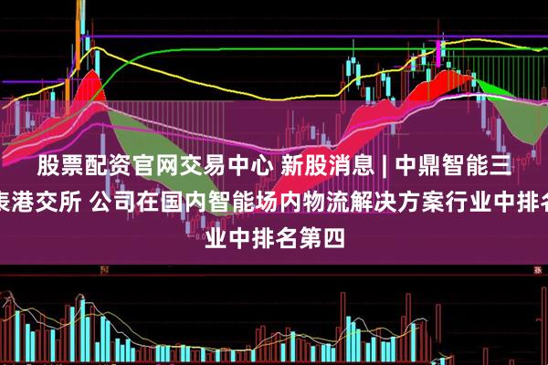 股票配资官网交易中心 新股消息 | 中鼎智能三度递表港交所 公司在国内智能场内物流解决方案行业中排名第四