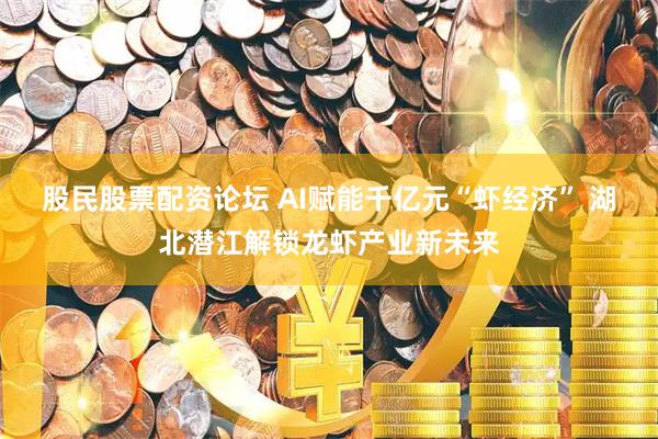 股民股票配资论坛 AI赋能千亿元“虾经济” 湖北潜江解锁龙虾产业新未来
