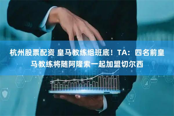 杭州股票配资 皇马教练组班底！TA：四名前皇马教练将随阿隆索一起加盟切尔西
