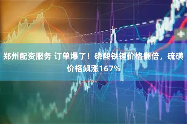 郑州配资服务 订单爆了！磷酸铁锂价格翻倍，硫磺价格飙涨167%