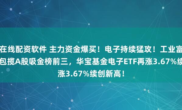 在线配资软件 主力资金爆买！电子持续猛攻！工业富联等3股包揽A股吸金榜前三，华宝基金电子ETF再涨3.67%续创新高！
